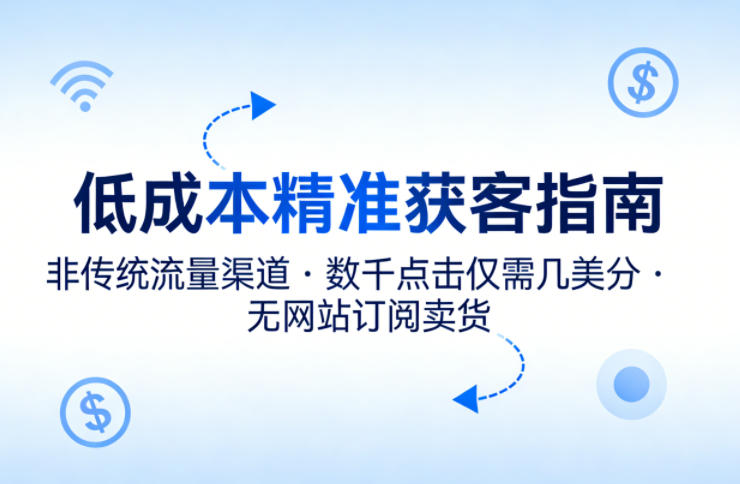 低成本精准获客指南,用非传统流量渠道,实现数千点击仅需几美分,不用网站也能搞订阅卖货